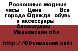 Роскошные модные часы  › Цена ­ 160 - Все города Одежда, обувь и аксессуары » Аксессуары   . Ивановская обл.